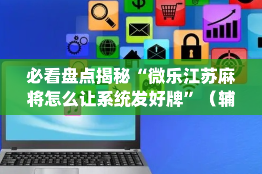 必看盘点揭秘“微乐江苏麻将怎么让系统发好牌”（辅助挂发牌规律)
