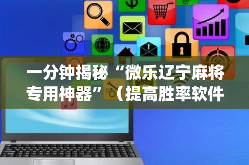 一分钟揭秘“微乐辽宁麻将专用神器”（提高胜率软件)