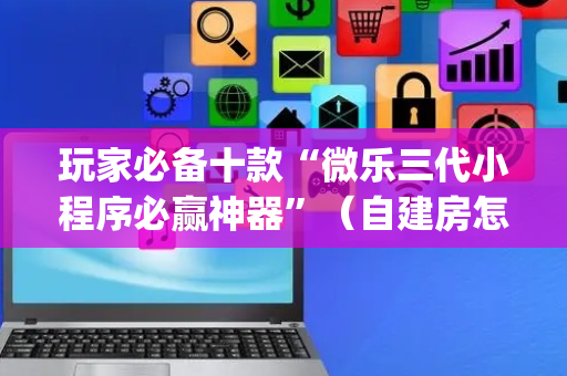 玩家必备十款“微乐三代小程序必赢神器”（自建房怎么拿好牌)