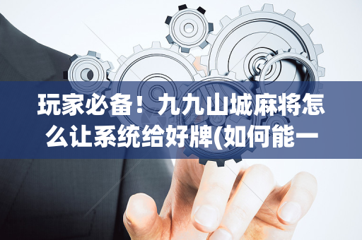 玩家必备！九九山城麻将怎么让系统给好牌(如何能一直赢)