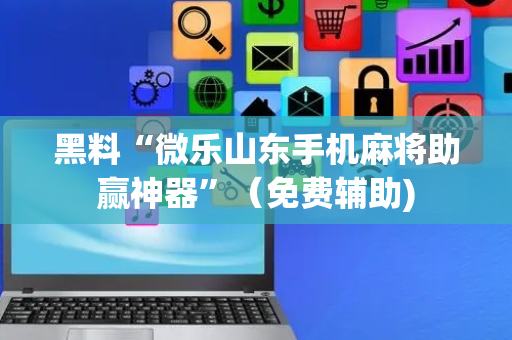 黑料“微乐山东手机麻将助赢神器”（免费辅助)