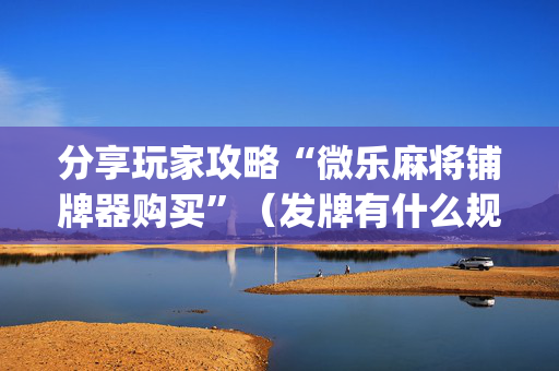 分享玩家攻略“微乐麻将铺牌器购买”（发牌有什么规律吗)