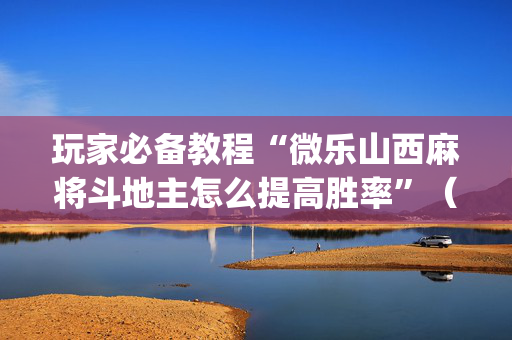玩家必备教程“微乐山西麻将斗地主怎么提高胜率”（如何提高胜率)