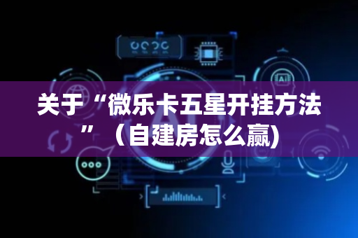 关于“微乐卡五星开挂方法”（自建房怎么赢)