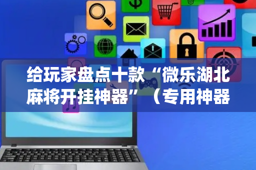 给玩家盘点十款“微乐湖北麻将开挂神器”（专用神器下载)