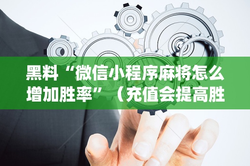 黑料“微信小程序麻将怎么增加胜率”（充值会提高胜率么)