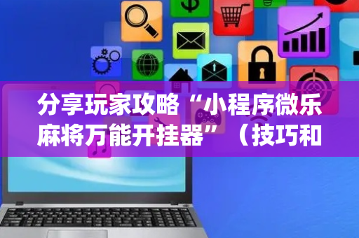 分享玩家攻略“小程序微乐麻将万能开挂器”（技巧和打好牌方法)