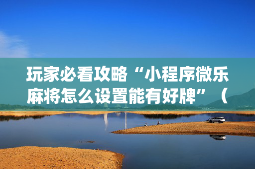 玩家必看攻略“小程序微乐麻将怎么设置能有好牌”（通用挂软件多少钱)
