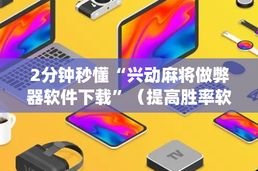2分钟秒懂“兴动麻将做弊器软件下载”（提高胜率软件)