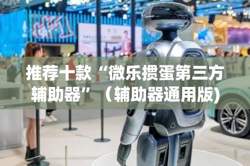 推荐十款“微乐掼蛋第三方辅助器”（辅助器通用版)