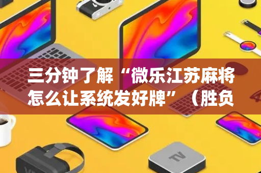 三分钟了解“微乐江苏麻将怎么让系统发好牌”（胜负规律拿好牌)