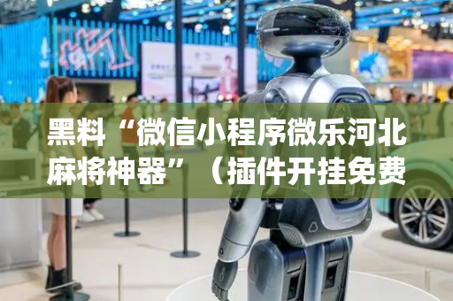 黑料“微信小程序微乐河北麻将神器”（插件开挂免费AI)