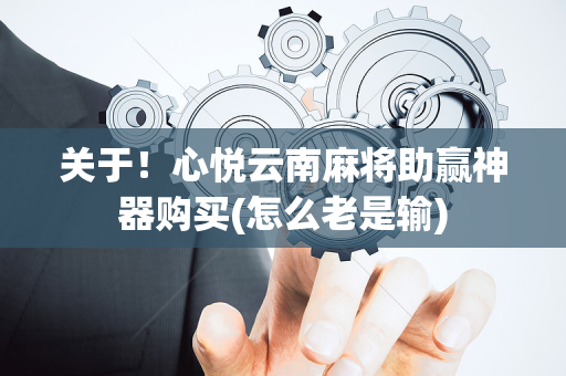 关于！心悦云南麻将助赢神器购买(怎么老是输)
