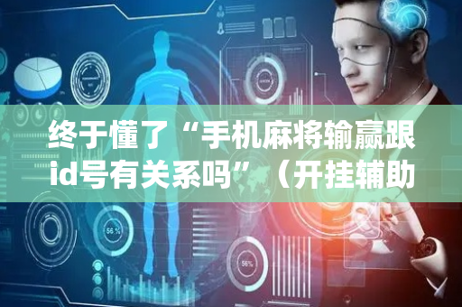 终于懂了“手机麻将输赢跟id号有关系吗”（开挂辅助器脚本)
