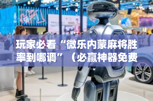 玩家必看“微乐内蒙麻将胜率到哪调”（必赢神器免费安装)