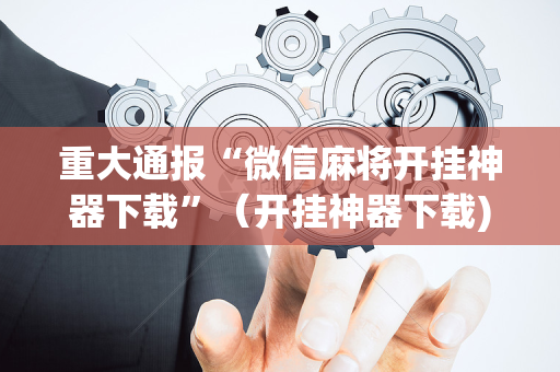 重大通报“微信麻将开挂神器下载”（开挂神器下载)