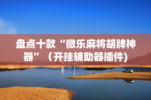 盘点十款“微乐麻将胡牌神器”（开挂辅助器插件)