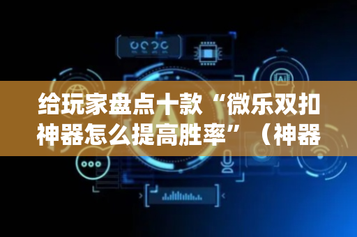 给玩家盘点十款“微乐双扣神器怎么提高胜率”（神器最新免费)