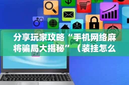 分享玩家攻略“手机网络麻将骗局大揭秘”（装挂怎么安装)