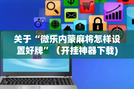 关于“微乐内蒙麻将怎样设置好牌”（开挂神器下载)
