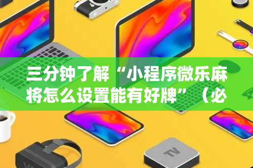 三分钟了解“小程序微乐麻将怎么设置能有好牌”（必赢神器辅助器)
