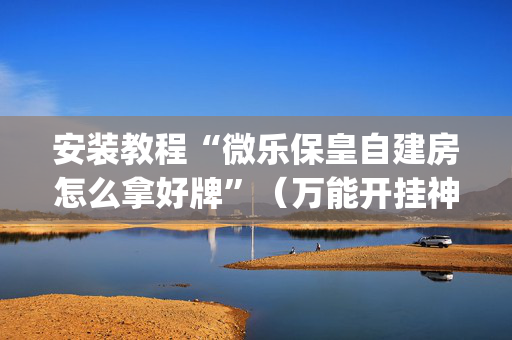 安装教程“微乐保皇自建房怎么拿好牌”（万能开挂神器)