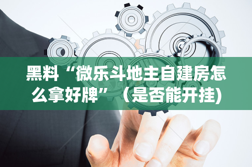 黑料“微乐斗地主自建房怎么拿好牌”（是否能开挂)