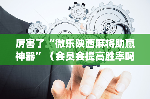 厉害了“微乐陕西麻将助赢神器”（会员会提高胜率吗)