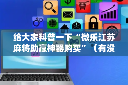 给大家科普一下“微乐江苏麻将助赢神器购买”（有没有猫腻)