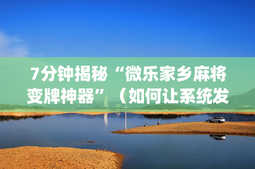 7分钟揭秘“微乐家乡麻将变牌神器”（如何让系统发好牌)