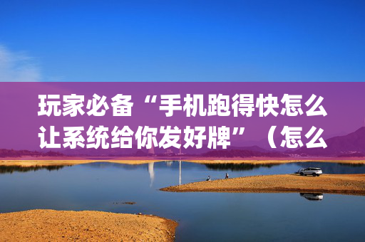 玩家必备“手机跑得快怎么让系统给你发好牌”（怎么让系统给你发好牌)