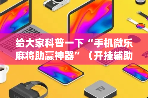 给大家科普一下“手机微乐麻将助赢神器”（开挂辅助器插件)
