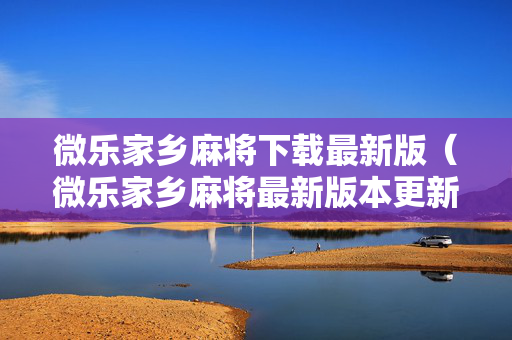 微乐家乡麻将下载最新版（微乐家乡麻将最新版本更新内容）