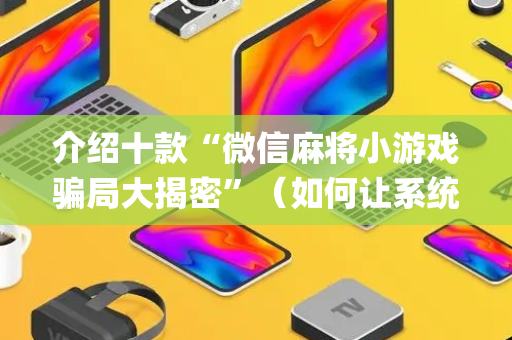 介绍十款“微信麻将小游戏骗局大揭密”（如何让系统发好牌)