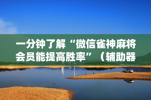 一分钟了解“微信雀神麻将会员能提高胜率”（辅助器下载)