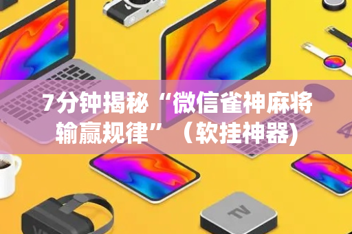 7分钟揭秘“微信雀神麻将输赢规律”（软挂神器)