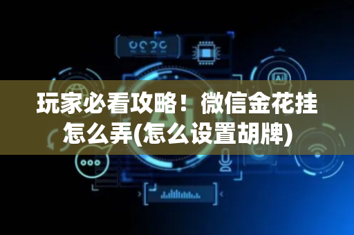 玩家必看攻略！微信金花挂怎么弄(怎么设置胡牌)