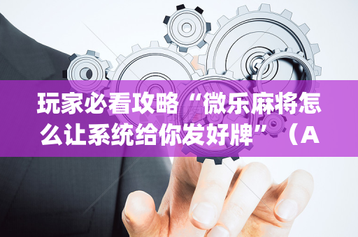玩家必看攻略“微乐麻将怎么让系统给你发好牌”（AI辅助胡牌规则)