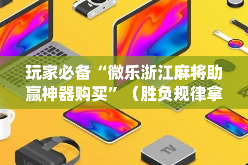 玩家必备“微乐浙江麻将助赢神器购买”（胜负规律拿好牌)
