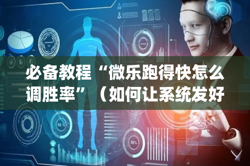 必备教程“微乐跑得快怎么调胜率”（如何让系统发好牌)