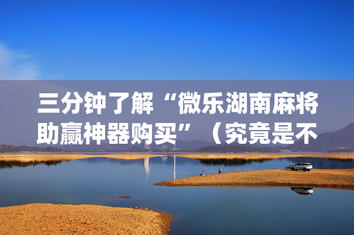 三分钟了解“微乐湖南麻将助赢神器购买”（究竟是不是有挂)