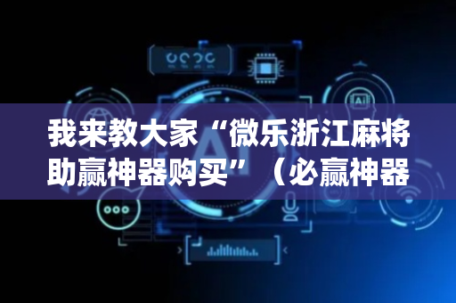 我来教大家“微乐浙江麻将助赢神器购买”（必赢神器辅助器)