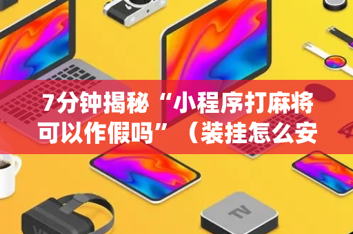 7分钟揭秘“小程序打麻将可以作假吗”（装挂怎么安装)