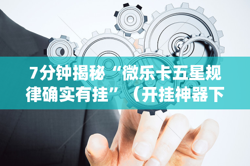 7分钟揭秘“微乐卡五星规律确实有挂”（开挂神器下载)