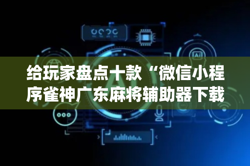 给玩家盘点十款“微信小程序雀神广东麻将辅助器下载”（辅助器下载)