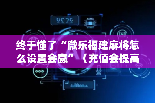 终于懂了“微乐福建麻将怎么设置会赢”（充值会提高胜率么)