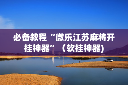 必备教程“微乐江苏麻将开挂神器”（软挂神器)