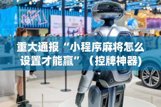 重大通报“小程序麻将怎么设置才能赢”（控牌神器)