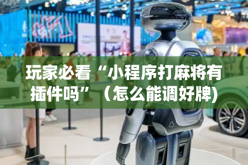 玩家必看“小程序打麻将有插件吗”（怎么能调好牌)