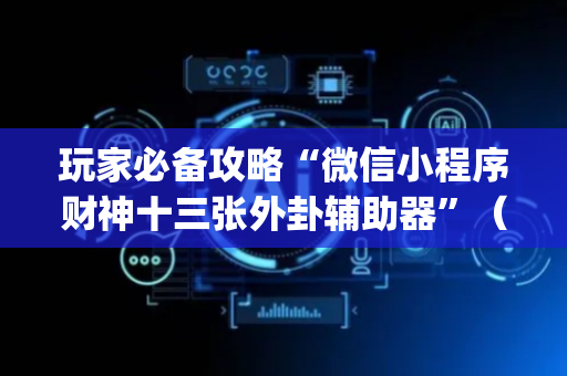 玩家必备攻略“微信小程序财神十三张外卦辅助器”（万能开挂器)